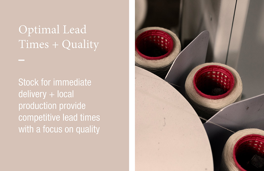 Optimal Lead Times + Quality
Stock for immediate delivery + local production provide competitive lead times with a focus on quality