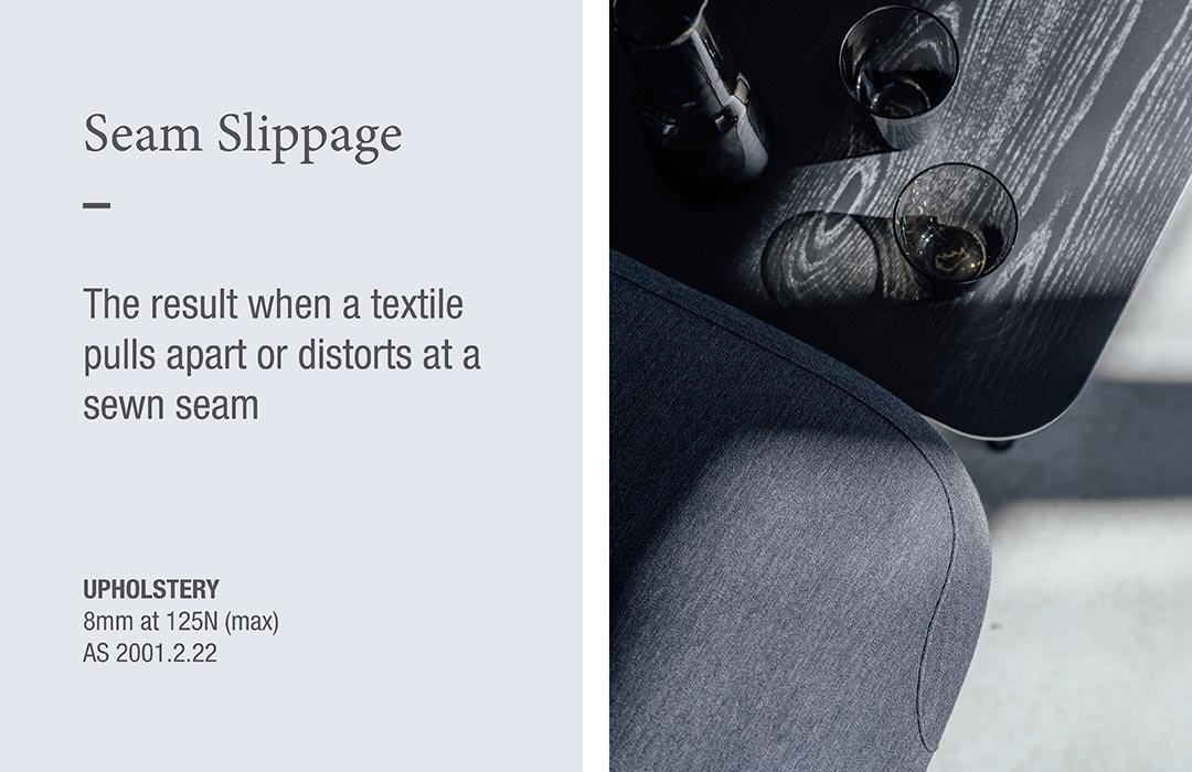 Seam Slippage
The result when a textile pulls apart or distorts at a sewn seam  UPHOLSTERY
8mm at 125N (max) 
AS 2001.2.22