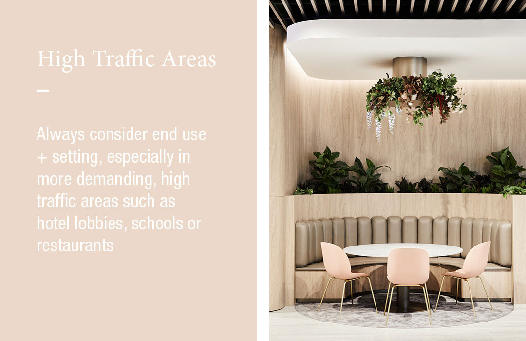 High Traffic Areas
Always consider end use + setting, especially in more demanding, high traffic areas such as hotel lobbies, schools or restaurants  