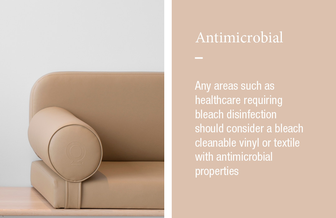 Antimicrobial
Any areas such as healthcare requiring bleach disinfection should consider a bleach cleanable vinyl or textile with antimicrobial properties 