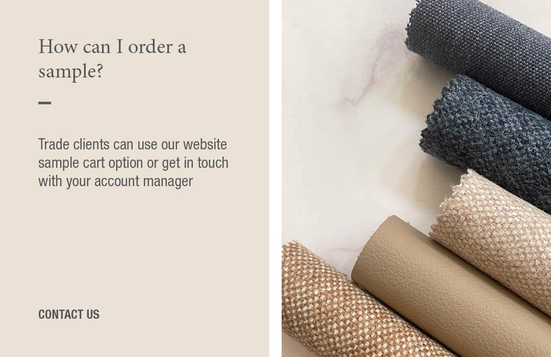 How can I order a sample?
Trade clients can use our website sample cart option or get in touch with your account manager