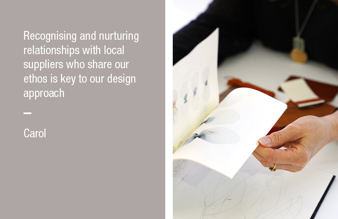 Recognising and nurturing relationships with local suppliers who share our ethos is key to our design approach 
Carol
