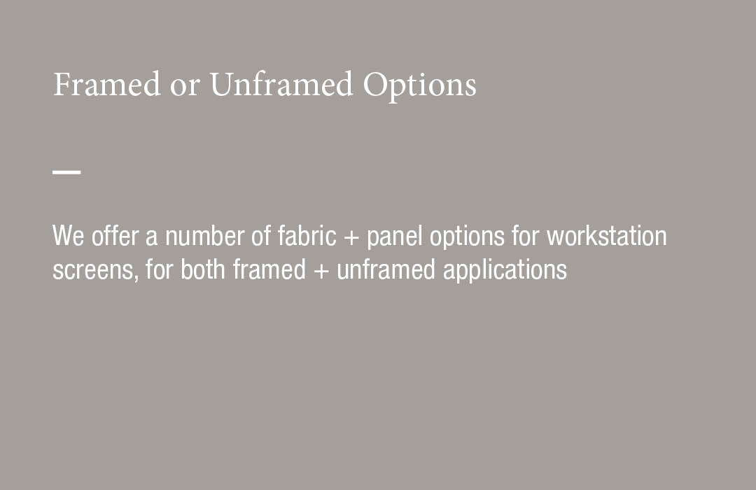 We offer a number of fabric + panel options for workstation screens, for both framed + unframed applications