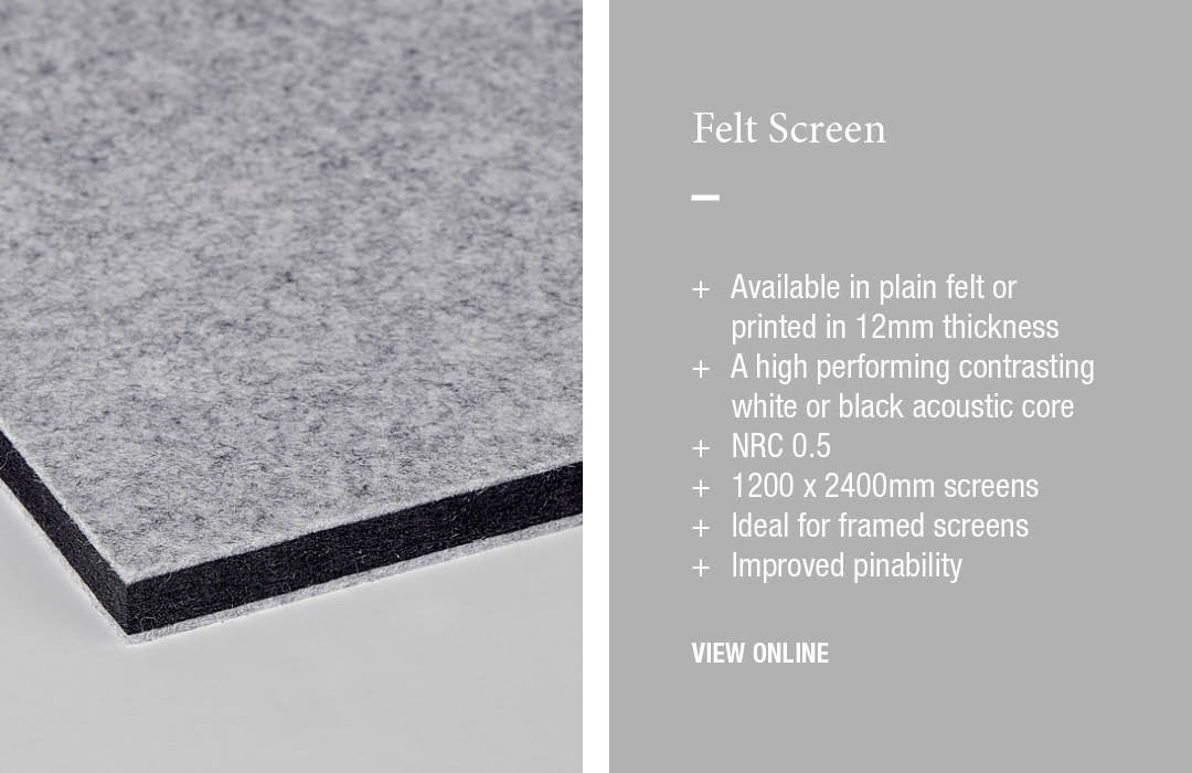 Felt Screen:
+	Available in plain felt or printed in 12mm thickness
+	A high performing contrasting white or black acoustic core
+	NRC 0.5
+	1200 x 2400mm screens
+	Ideal for framed screens 
+ 	Improved pinability
